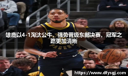雄鹿以4-1淘汰公牛，强势晋级东部决赛，冠军之路更加清晰