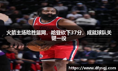 火箭主场险胜篮网，哈登砍下37分，成就球队关键一役