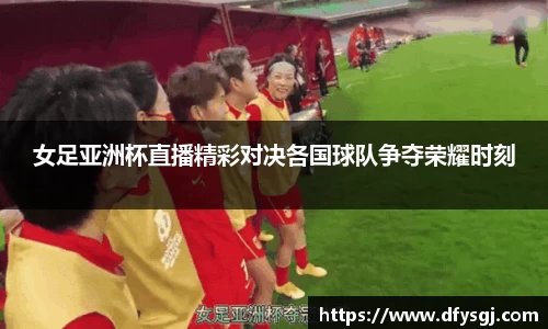 女足亚洲杯直播精彩对决各国球队争夺荣耀时刻