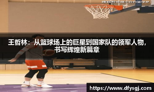 王哲林：从篮球场上的巨星到国家队的领军人物，书写辉煌新篇章