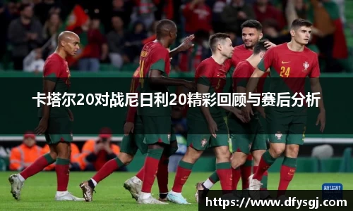 卡塔尔20对战尼日利20精彩回顾与赛后分析