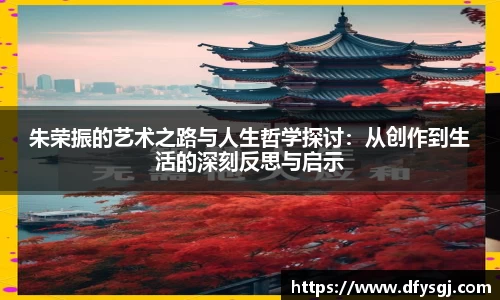 朱荣振的艺术之路与人生哲学探讨：从创作到生活的深刻反思与启示