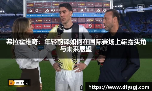 弗拉霍维奇：年轻前锋如何在国际赛场上崭露头角与未来展望
