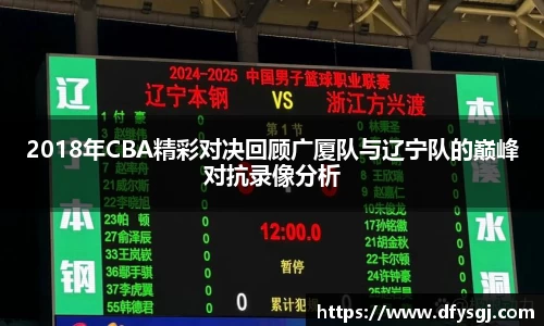 2018年CBA精彩对决回顾广厦队与辽宁队的巅峰对抗录像分析