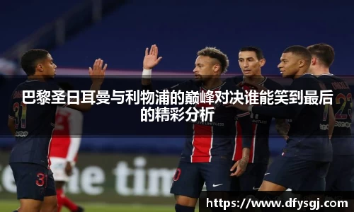 巴黎圣日耳曼与利物浦的巅峰对决谁能笑到最后的精彩分析