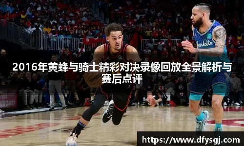 2016年黄蜂与骑士精彩对决录像回放全景解析与赛后点评