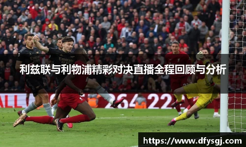 利兹联与利物浦精彩对决直播全程回顾与分析