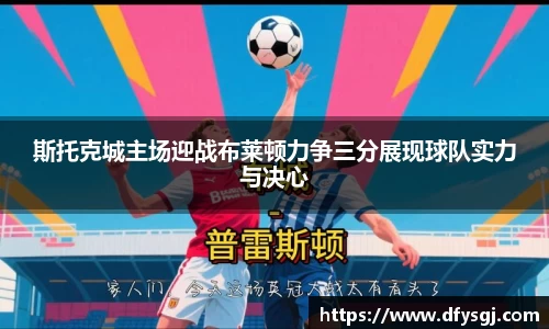 斯托克城主场迎战布莱顿力争三分展现球队实力与决心