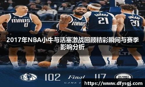 2017年NBA小牛与活塞激战回顾精彩瞬间与赛季影响分析