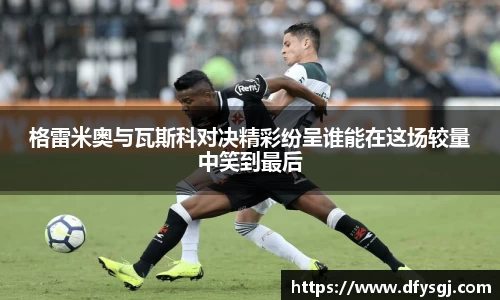 哈哈体育格雷米奥与瓦斯科对决精彩纷呈谁能在这场较量中笑到最后
